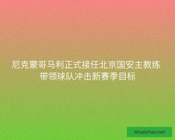 尼克蒙哥马利正式接任北京国安主教练 带领球队冲击新赛季目标
